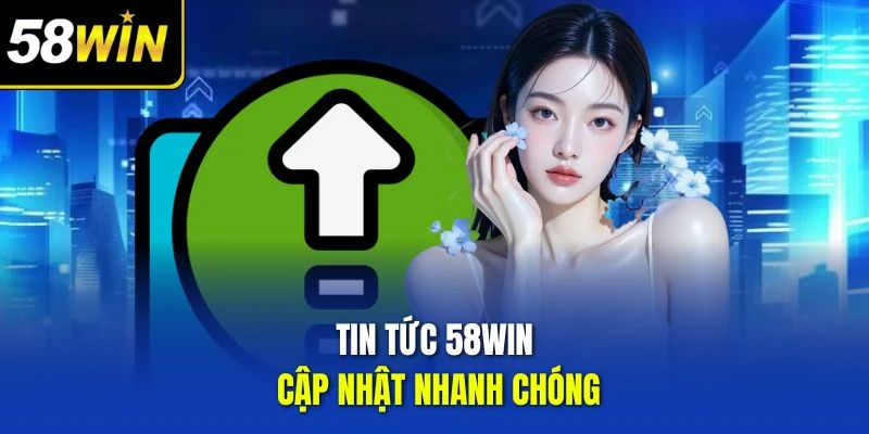 Tin tức 58WIN cập nhật nhanh chóng